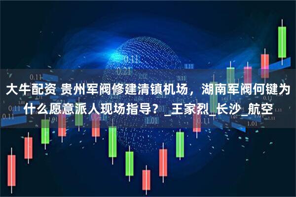 大牛配资 贵州军阀修建清镇机场，湖南军阀何键为什么愿意派人现场指导？_王家烈_长沙_航空