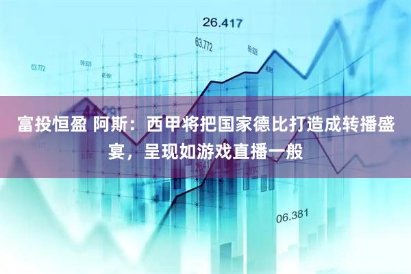 富投恒盈 阿斯：西甲将把国家德比打造成转播盛宴，呈现如游戏直播一般