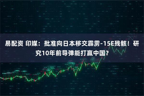 易配资 印媒：批准向日本移交霹雳-15E残骸！研究10年前导弹能打赢中国？