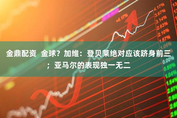 金鼎配资  金球？加维：登贝莱绝对应该跻身前三；亚马尔的表现独一无二
