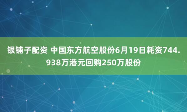 银铺子配资 中国东方航空股份6月19日耗资744.938万港元回购250万股份