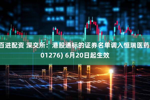 百进配资 深交所：港股通标的证券名单调入恒瑞医药(01276) 6月20日起生效