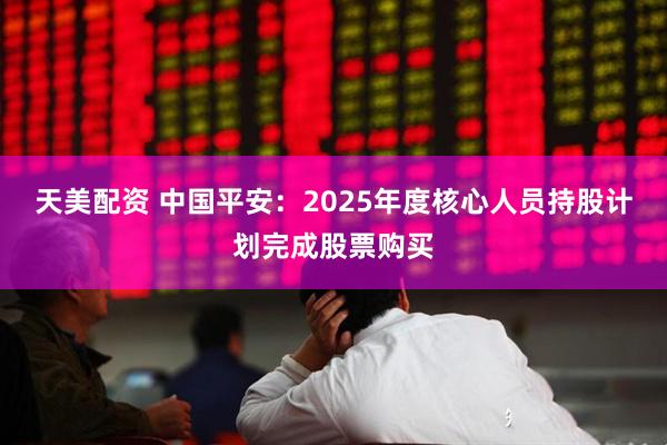 天美配资 中国平安：2025年度核心人员持股计划完成股票购买