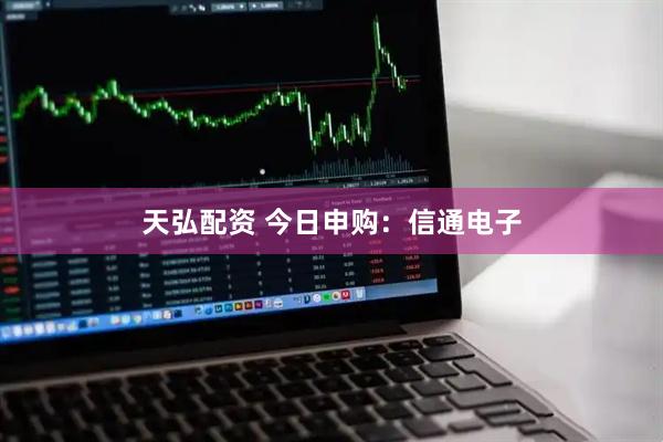 天弘配资 今日申购：信通电子