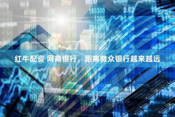 红牛配资 网商银行，距离微众银行越来越远