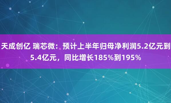 天成创亿 瑞芯微：预计上半年归母净利润5.2亿元到5.4亿元，同比增长185%到195%