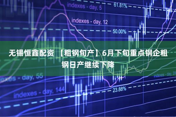 无锡恒鑫配资 【粗钢旬产】6月下旬重点钢企粗钢日产继续下降