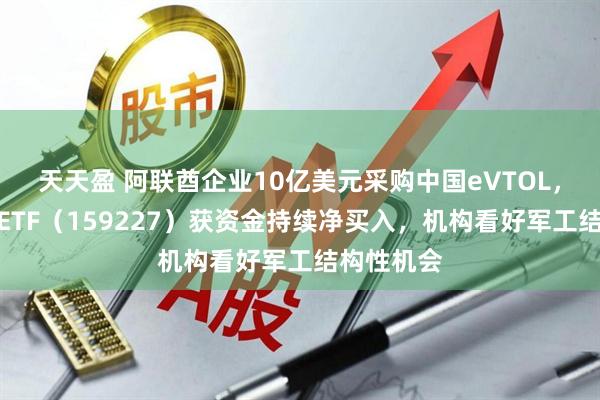 天天盈 阿联酋企业10亿美元采购中国eVTOL，航空航天ETF（159227）获资金持续净买入，机构看好军工结构性机会