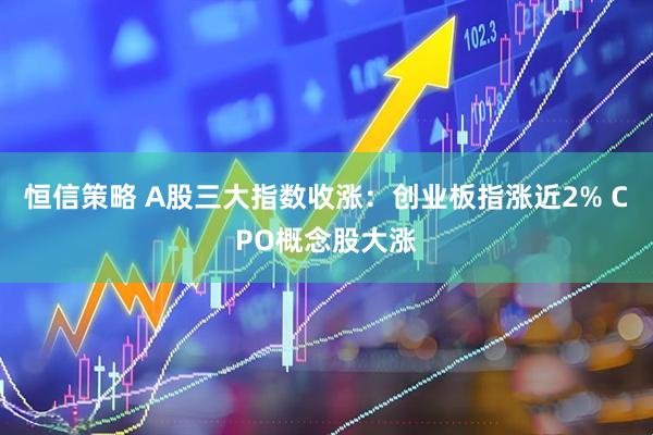 恒信策略 A股三大指数收涨：创业板指涨近2% CPO概念股大涨