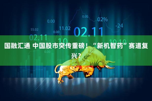 国融汇通 中国股市突传重磅！“新机智药”赛道复兴？