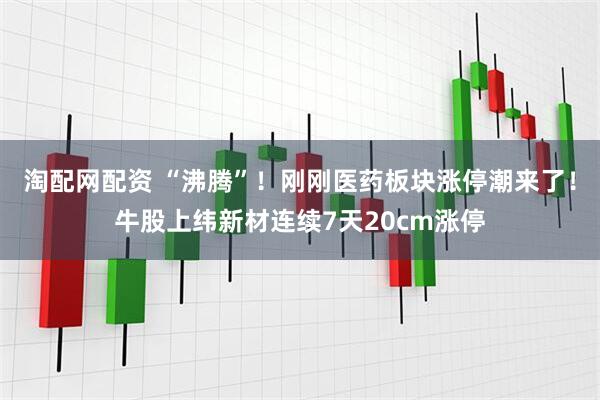淘配网配资 “沸腾”！刚刚医药板块涨停潮来了！牛股上纬新材连续7天20cm涨停
