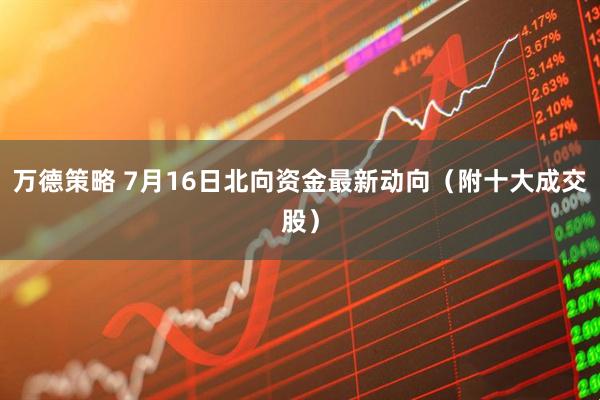 万德策略 7月16日北向资金最新动向（附十大成交股）