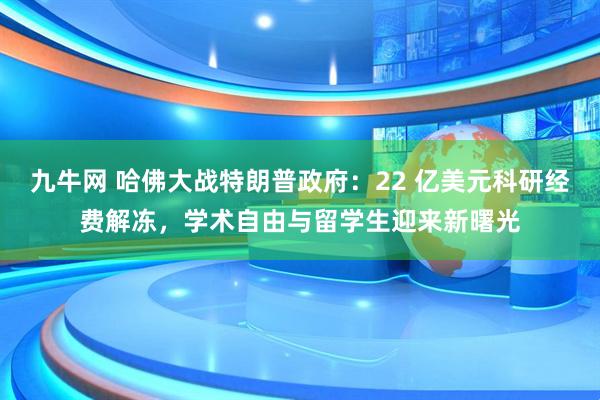 九牛网 哈佛大战特朗普政府：22 亿美元科研经费解冻，学术自由与留学生迎来新曙光