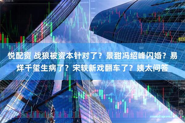 悦配资 战狼被资本针对了？景甜冯绍峰闪婚？易烊千玺生病了？宋轶新戏翻车了？姨太问答