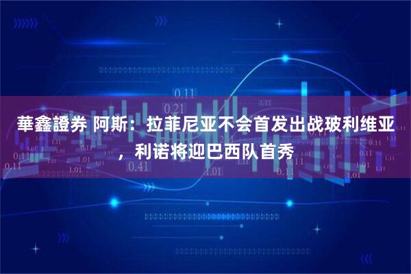 華鑫證券 阿斯：拉菲尼亚不会首发出战玻利维亚，利诺将迎巴西队首秀