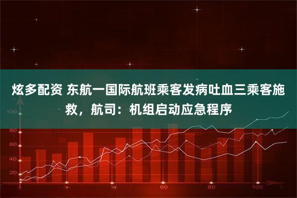 炫多配资 东航一国际航班乘客发病吐血三乘客施救，航司：机组启动应急程序