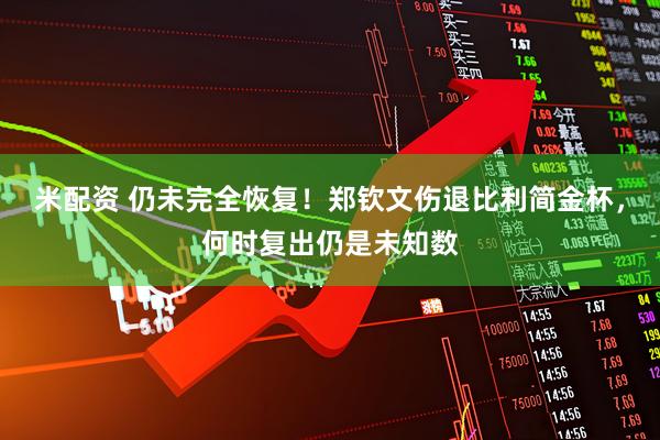 米配资 仍未完全恢复！郑钦文伤退比利简金杯，何时复出仍是未知数