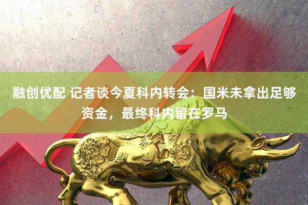 融创优配 记者谈今夏科内转会：国米未拿出足够资金，最终科内留在罗马
