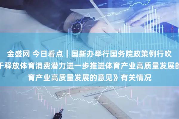 金盛网 今日看点｜国新办举行国务院政策例行吹风会，介绍《关于释放体育消费潜力进一步推进体育产业高质量发展的意见》有关情况