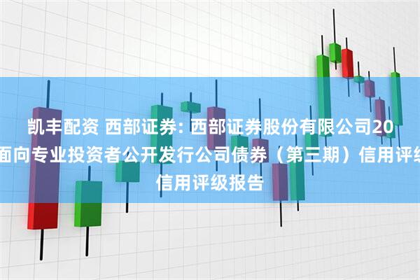 凯丰配资 西部证券: 西部证券股份有限公司2025年面向专业投资者公开发行公司债券（第三期）信用评级报告