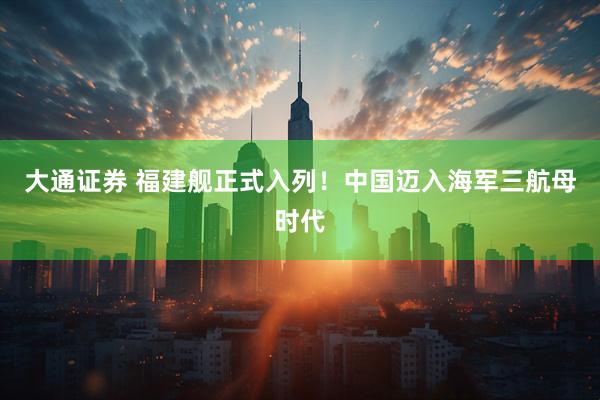 大通证券 福建舰正式入列！中国迈入海军三航母时代