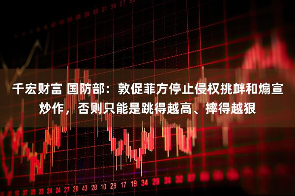 千宏财富 国防部：敦促菲方停止侵权挑衅和煽宣炒作，否则只能是跳得越高、摔得越狠