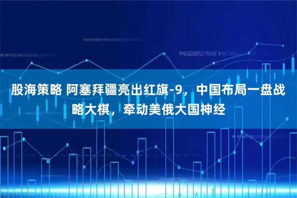 股海策略 阿塞拜疆亮出红旗-9，中国布局一盘战略大棋，牵动美俄大国神经