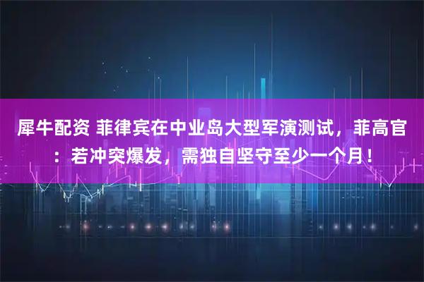 犀牛配资 菲律宾在中业岛大型军演测试，菲高官：若冲突爆发，需独自坚守至少一个月！