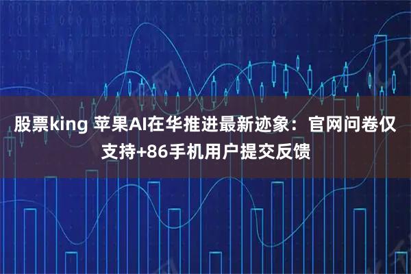 股票king 苹果AI在华推进最新迹象：官网问卷仅支持+86手机用户提交反馈