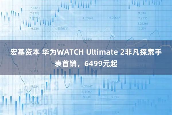 宏基资本 华为WATCH Ultimate 2非凡探索手表首销，6499元起