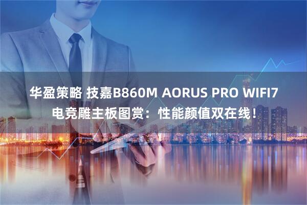 华盈策略 技嘉B860M AORUS PRO WIFI7电竞雕主板图赏：性能颜值双在线！