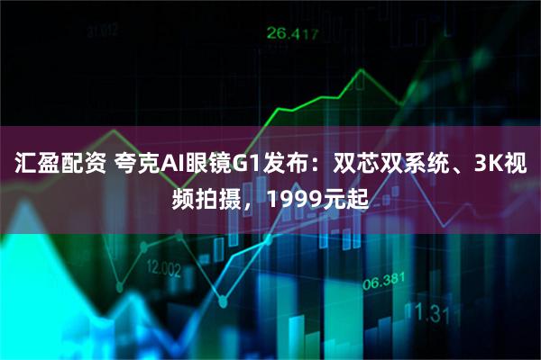 汇盈配资 夸克AI眼镜G1发布：双芯双系统、3K视频拍摄，1999元起