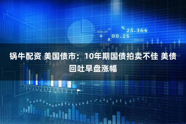 锅牛配资 美国债市：10年期国债拍卖不佳 美债回吐早盘涨幅