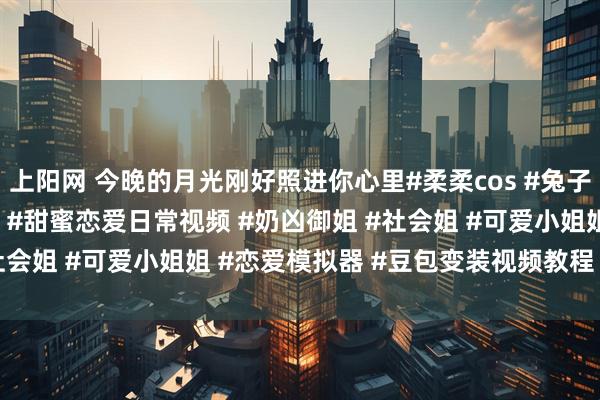 上阳网 今晚的月光刚好照进你心里#柔柔cos #兔子洞cos #弹丸破轮cos #甜蜜恋爱日常视频 #奶凶御姐 #社会姐 #可爱小姐姐 #恋爱模拟器 #豆包变装视频教程 #萌宠出道