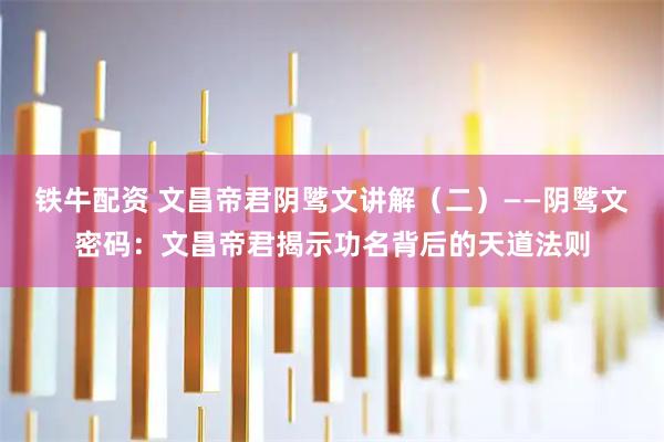 铁牛配资 文昌帝君阴骘文讲解（二）——阴骘文密码：文昌帝君揭示功名背后的天道法则