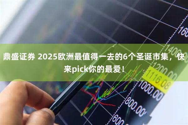 鼎盛证券 2025欧洲最值得一去的6个圣诞市集，快来pick你的最爱！
