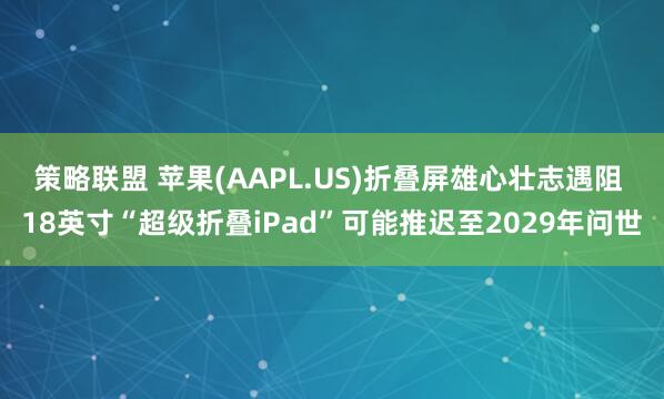 策略联盟 苹果(AAPL.US)折叠屏雄心壮志遇阻 18英寸“超级折叠iPad”可能推迟至2029年问世