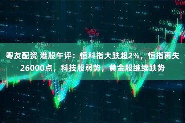 粤友配资 港股午评：恒科指大跌超2%，恒指再失26000点，科技股弱势，黄金股继续跌势