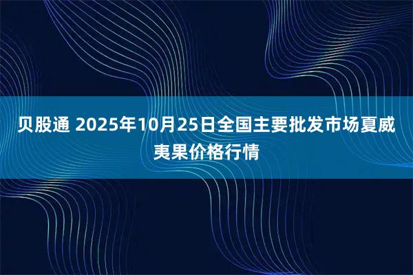 贝股通 2025年10月25日全国主要批发市场夏威夷果价格行情