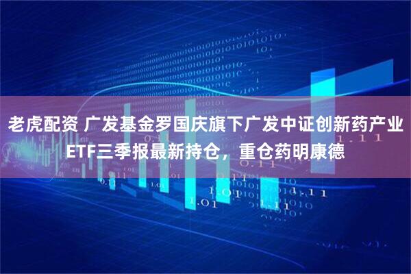 老虎配资 广发基金罗国庆旗下广发中证创新药产业ETF三季报最新持仓，重仓药明康德
