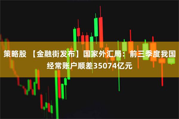 策略股 【金融街发布】国家外汇局：前三季度我国经常账户顺差35074亿元