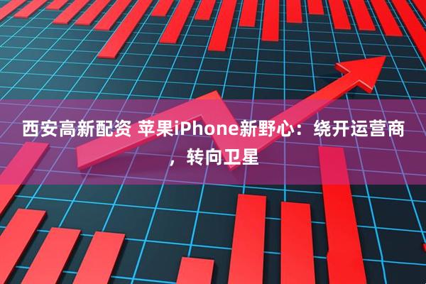 西安高新配资 苹果iPhone新野心：绕开运营商，转向卫星