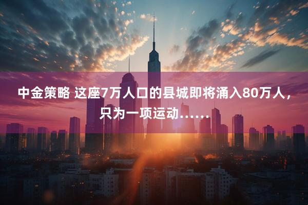 中金策略 这座7万人口的县城即将涌入80万人，只为一项运动……