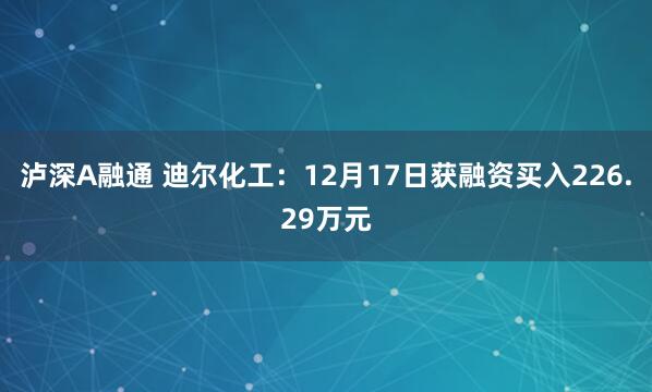 泸深A融通 迪尔化工：12月17日获融资买入226.29万元