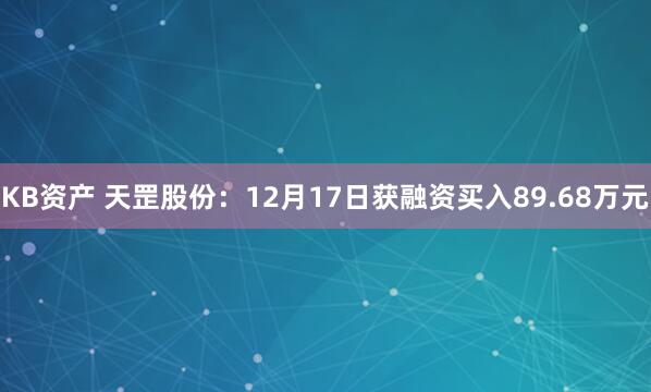 KB资产 天罡股份：12月17日获融资买入89.68万元