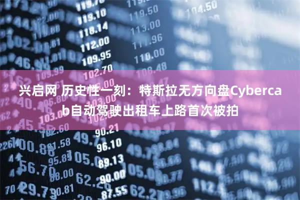 兴启网 历史性一刻：特斯拉无方向盘Cybercab自动驾驶出租车上路首次被拍