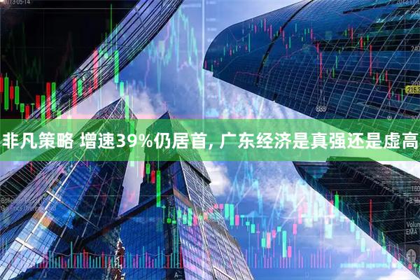 非凡策略 增速39%仍居首, 广东经济是真强还是虚高