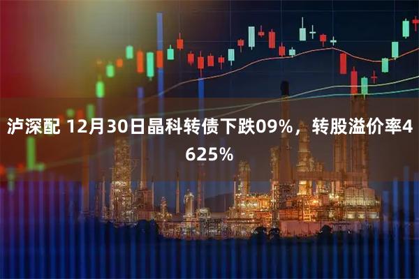 泸深配 12月30日晶科转债下跌09%，转股溢价率4625%