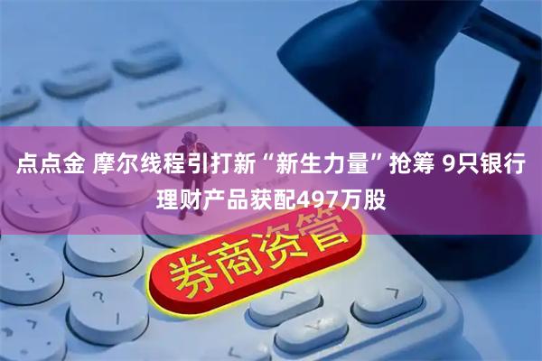 点点金 摩尔线程引打新“新生力量”抢筹 9只银行理财产品获配497万股