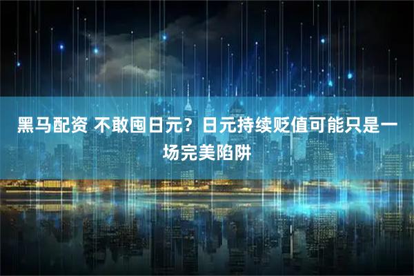 黑马配资 不敢囤日元？日元持续贬值可能只是一场完美陷阱